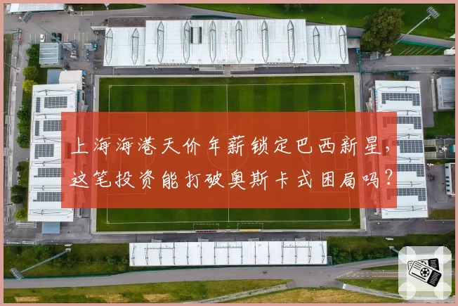 上海海港天价年薪锁定巴西新星，这笔投资能打破奥斯卡式困局吗？