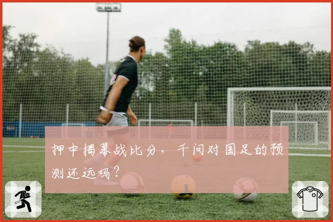 押中揭幕战比分,千问对国足的预测还远吗?
