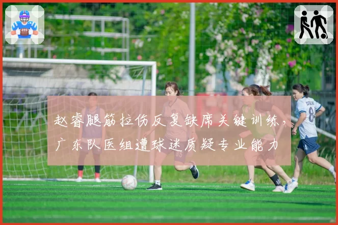 赵睿腿筋拉伤反复缺席关键训练,广东队医组遭球迷质疑专业能力