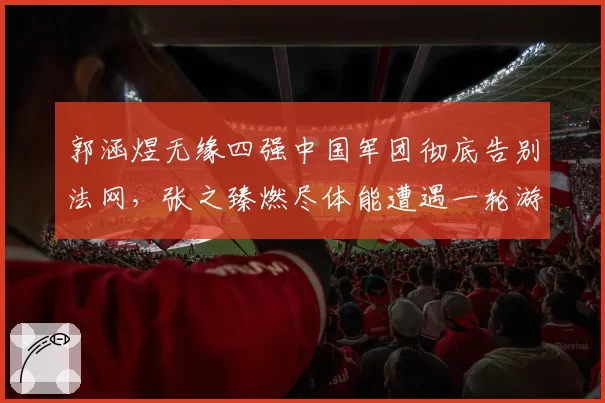 郭涵煜无缘四强中国军团彻底告别法网，张之臻燃尽体能遭遇一轮游