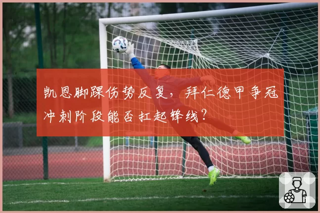 凯恩脚踝伤势反复，拜仁德甲争冠冲刺阶段能否扛起锋线？