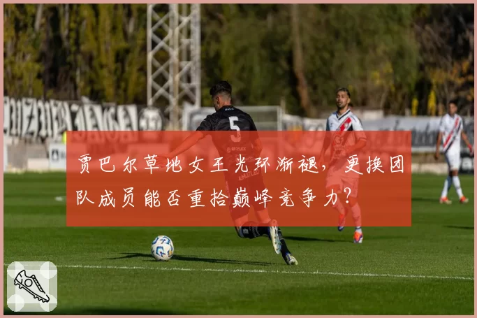 贾巴尔草地女王光环渐褪,更换团队成员能否重拾巅峰竞争力?