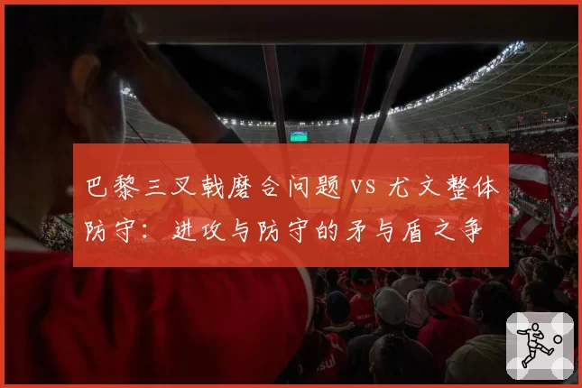 巴黎三叉戟磨合问题 vs 尤文整体防守：进攻与防守的矛与盾之争
