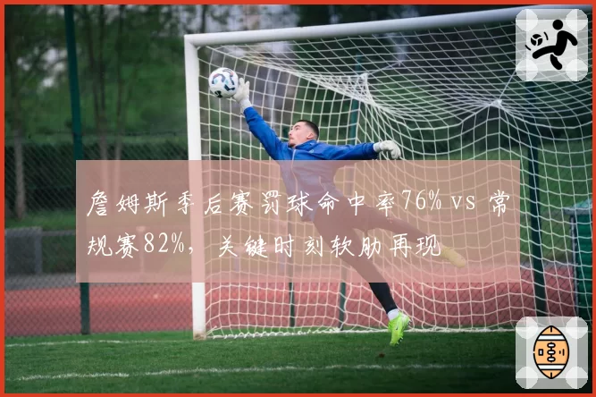 詹姆斯季后赛罚球命中率76% vs 常规赛82%，关键时刻软肋再现