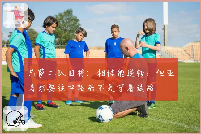 巴萨二队旧将:相信能逆转,但亚马尔要往中路而不是守着边路