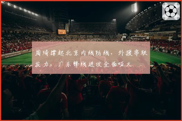 周琦撑起北京内线防线，外援串联发力，广东锋线进攻全面哑火