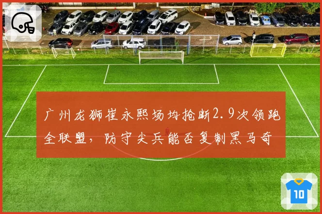广州龙狮崔永熙场均抢断2.9次领跑全联盟,防守尖兵能否复制黑马奇迹