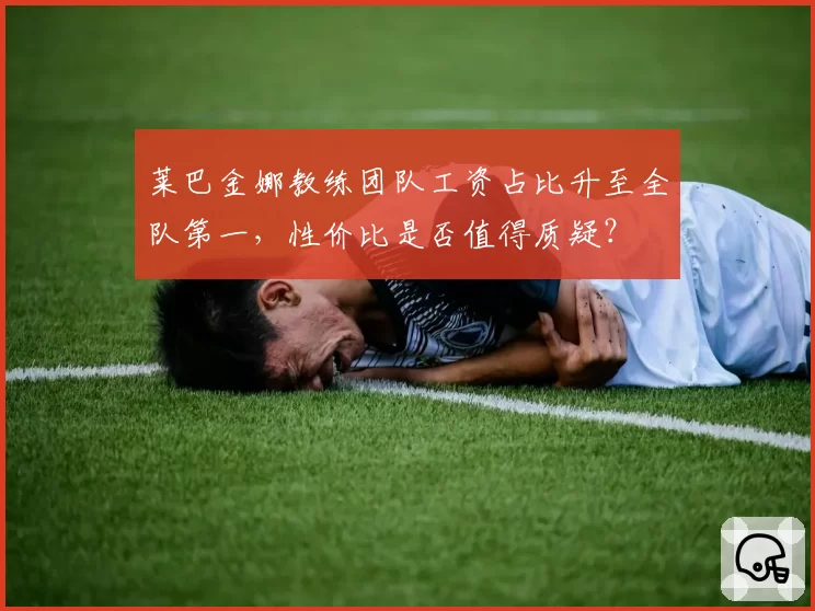 莱巴金娜教练团队工资占比升至全队第一,性价比是否值得质疑?