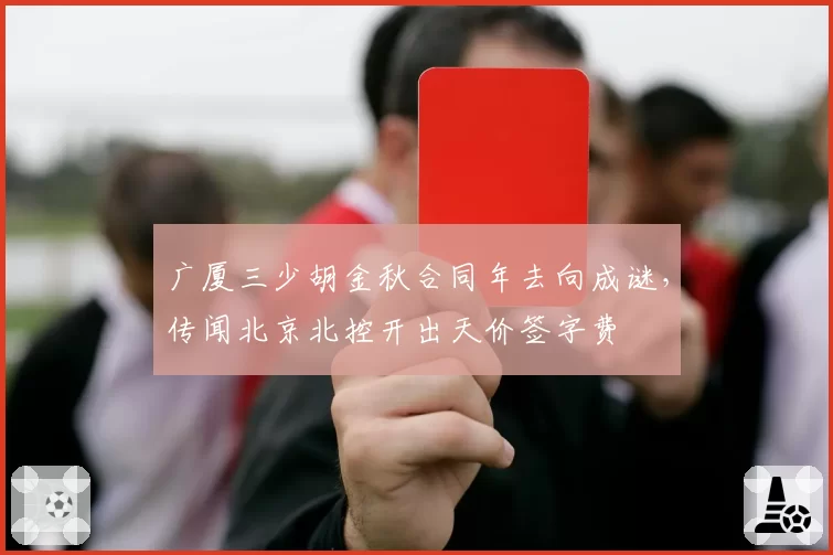 广厦三少胡金秋合同年去向成谜,传闻北京北控开出天价签字费
