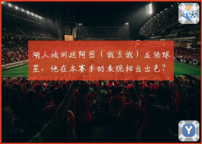湖人试训迈阿密(俄亥俄)后场球星,他在本赛季的表现相当出色?