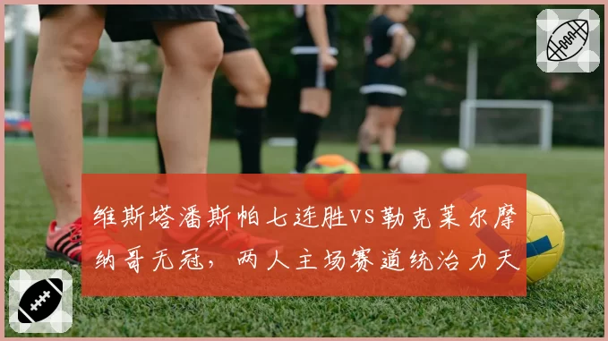维斯塔潘斯帕七连胜vs勒克莱尔摩纳哥无冠，两人主场赛道统治力天壤之别