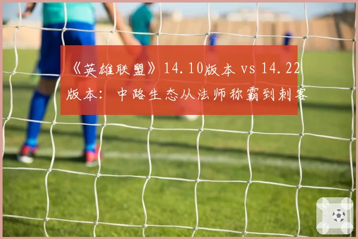 《英雄联盟》14.10版本 vs 14.22版本:中路生态从法师称霸到刺客回归的两年变迁