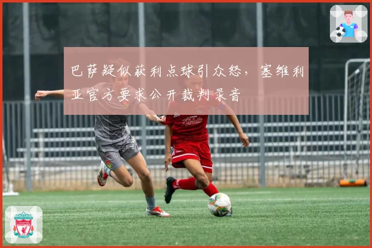 巴萨疑似获利点球引众怒,塞维利亚官方要求公开裁判录音