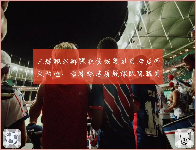 三球鲍尔脚踝扭伤恢复进度滞后两天两检，黄蜂球迷质疑球队隐瞒真实伤情为哪般？