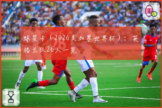 球星卡（2026美加墨世界杯）：英格兰队26人一览