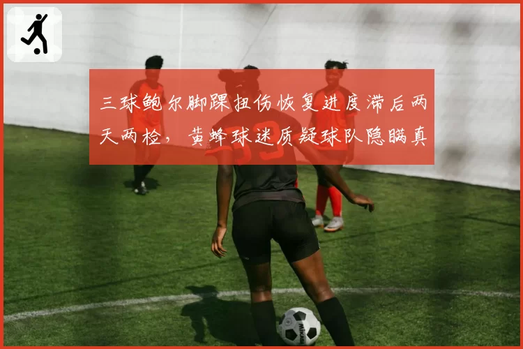 三球鲍尔脚踝扭伤恢复进度滞后两天两检,黄蜂球迷质疑球队隐瞒真实伤情为哪般?
