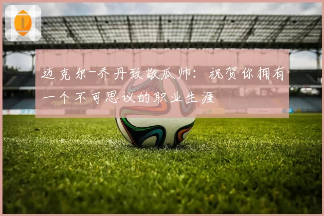 迈克尔-乔丹致敬瓜帅：祝贺你拥有一个不可思议的职业生涯