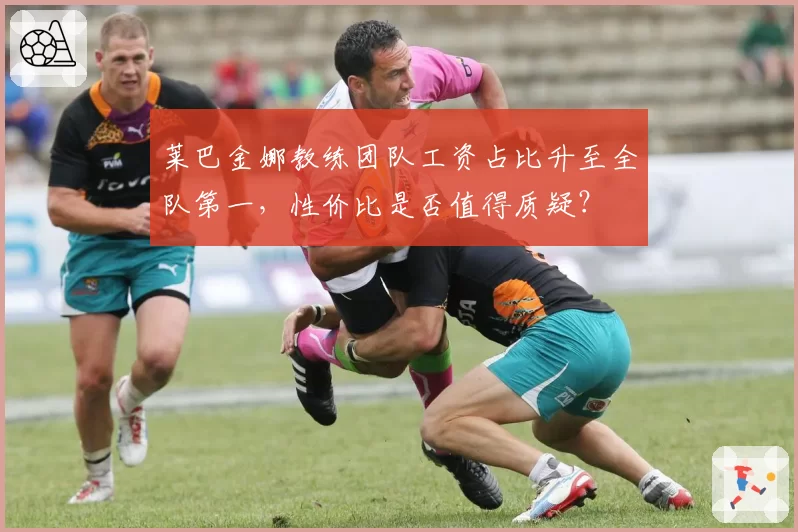 莱巴金娜教练团队工资占比升至全队第一,性价比是否值得质疑?