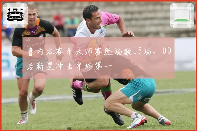 鲁内本赛季大师赛胜场数15场,00后新星冲击年终第一