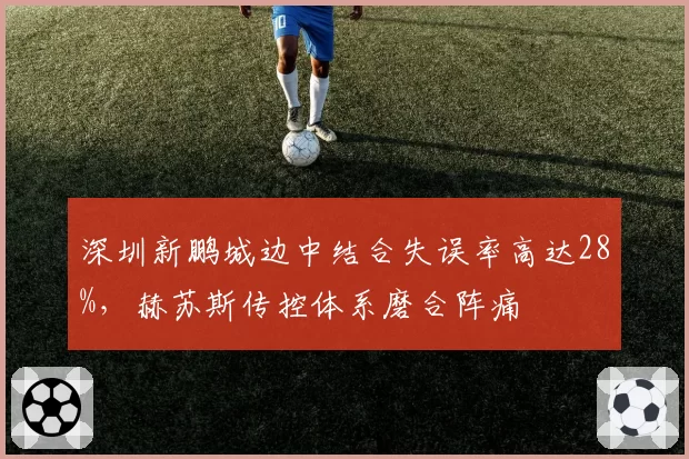 深圳新鹏城边中结合失误率高达28%,赫苏斯传控体系磨合阵痛