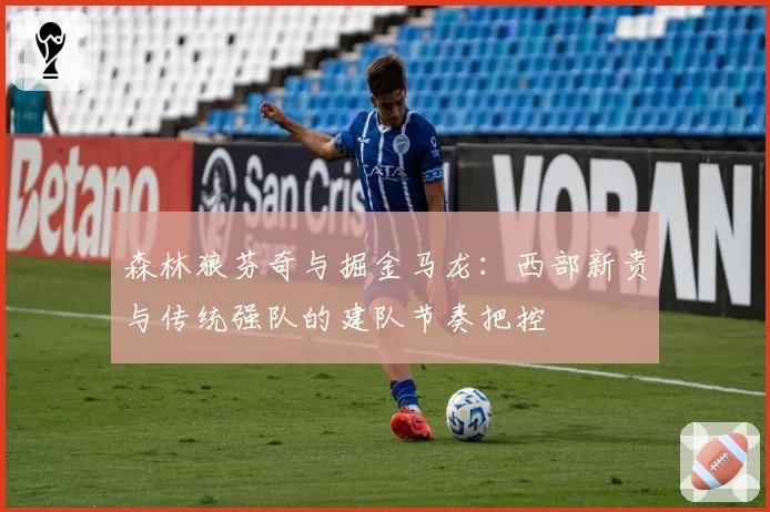 森林狼芬奇与掘金马龙:西部新贵与传统强队的建队节奏把控