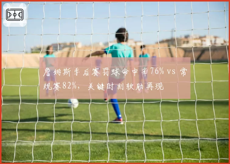 詹姆斯季后赛罚球命中率76% vs 常规赛82%，关键时刻软肋再现