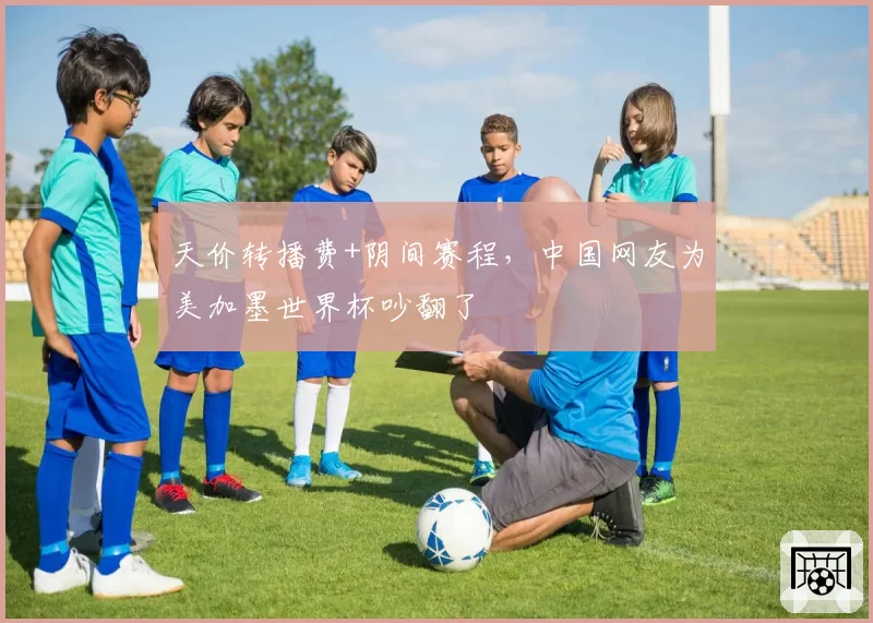 天价转播费+阴间赛程，中国网友为美加墨世界杯吵翻了