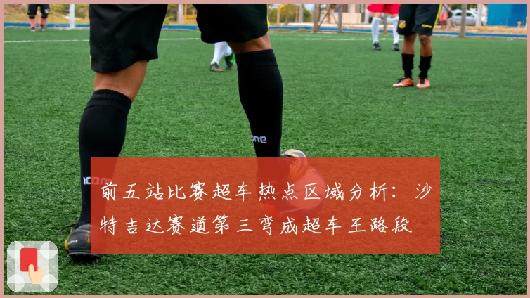前五站比赛超车热点区域分析：沙特吉达赛道第三弯成超车王路段