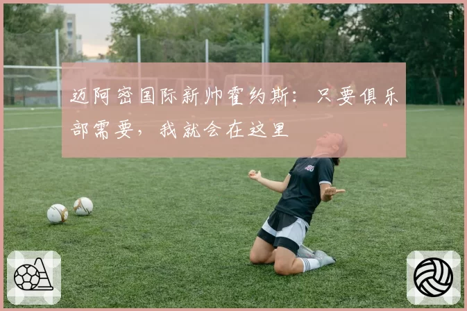 迈阿密国际新帅霍约斯:只要俱乐部需要,我就会在这里