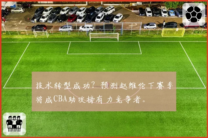 技术转型成功？预测赵维伦下赛季将成CBA助攻榜有力竞争者。