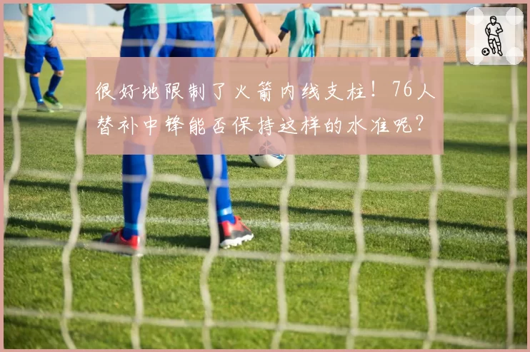 很好地限制了火箭内线支柱！76人替补中锋能否保持这样的水准呢？