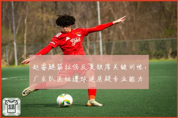赵睿腿筋拉伤反复缺席关键训练,广东队医组遭球迷质疑专业能力