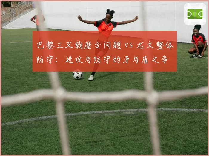 巴黎三叉戟磨合问题 vs 尤文整体防守：进攻与防守的矛与盾之争