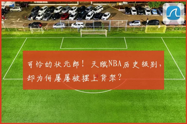 可怜的状元郎！天赋NBA历史级别，却为何屡屡被摆上货架？