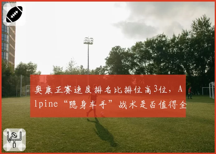 奥康正赛速度排名比排位高3位，Alpine“隐身车手”战术是否值得全联盟效仿？