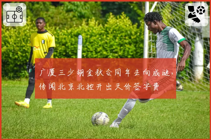 广厦三少胡金秋合同年去向成谜，传闻北京北控开出天价签字费