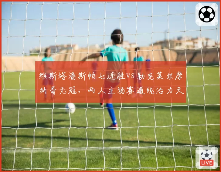 维斯塔潘斯帕七连胜vs勒克莱尔摩纳哥无冠,两人主场赛道统治力天壤之别