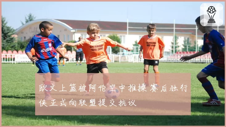 欧文上篮被阿伦空中推搡 赛后独行侠正式向联盟提交抗议