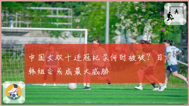 中国女双十连冠纪录何时被破？日韩组合或成最大威胁