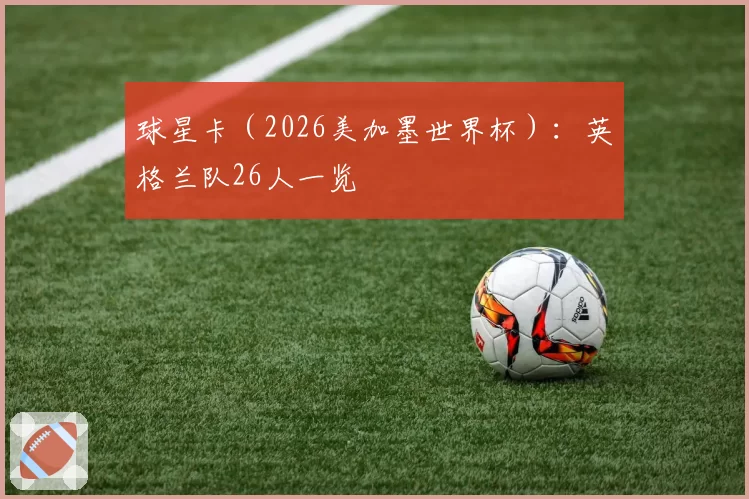 球星卡（2026美加墨世界杯）：英格兰队26人一览