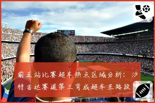 前五站比赛超车热点区域分析：沙特吉达赛道第三弯成超车王路段